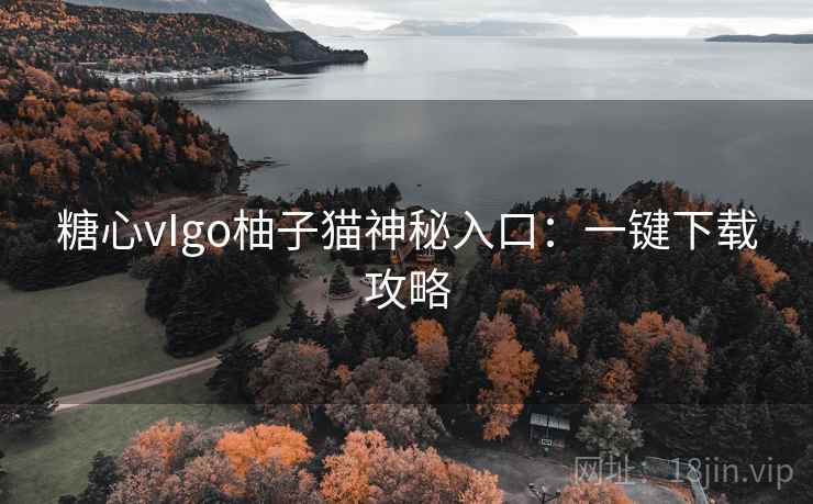 糖心vIgo柚子猫神秘入口：一键下载攻略