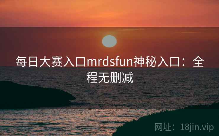 每日大赛入口mrdsfun神秘入口：全程无删减