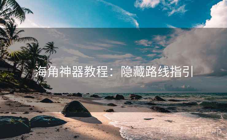 海角神器教程：隐藏路线指引
