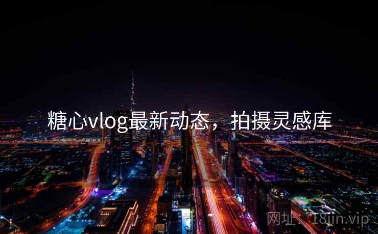 糖心vlog最新动态，拍摄灵感库