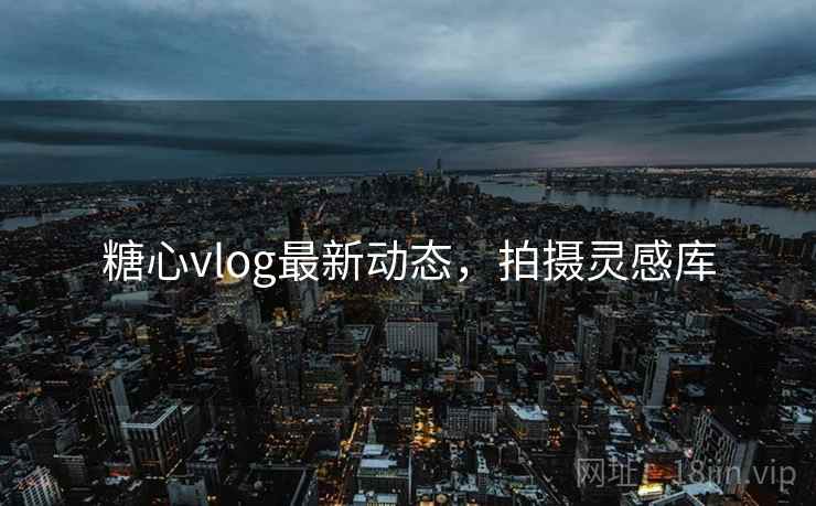 糖心vlog最新动态，拍摄灵感库