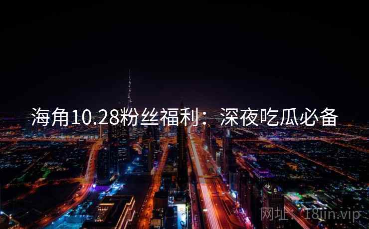 海角10.28粉丝福利：深夜吃瓜必备