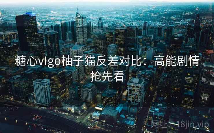 糖心vIgo柚子猫反差对比：高能剧情抢先看