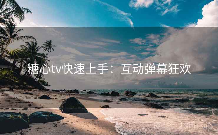 糖心tv快速上手：互动弹幕狂欢