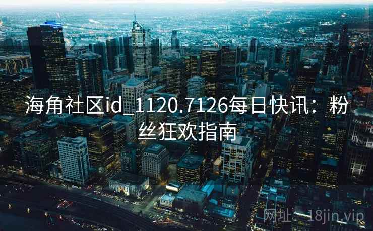 海角社区id_1120.7126每日快讯：粉丝狂欢指南