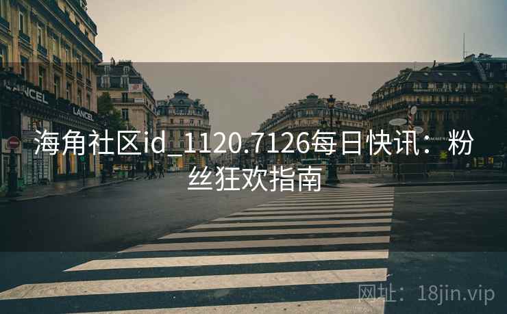 海角社区id_1120.7126每日快讯：粉丝狂欢指南