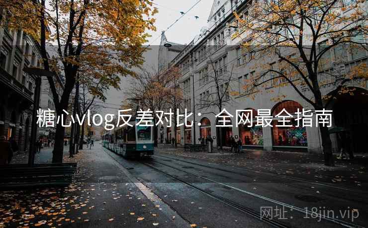 糖心vlog反差对比：全网最全指南