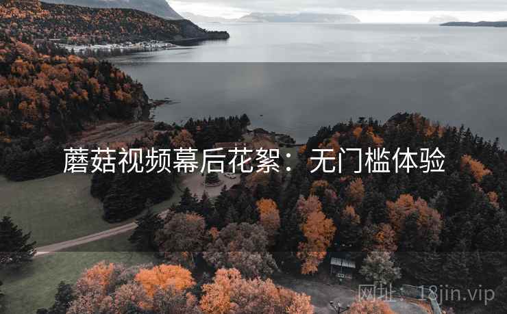 蘑菇视频幕后花絮：无门槛体验  第2张