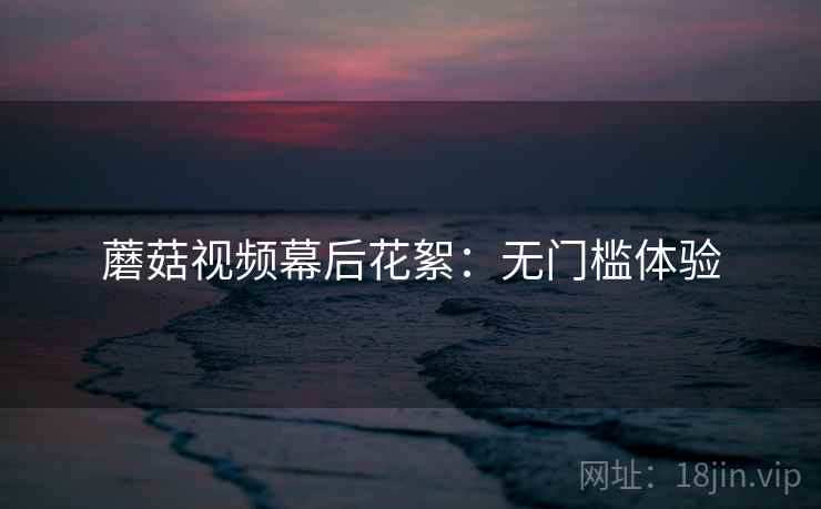 蘑菇视频幕后花絮：无门槛体验