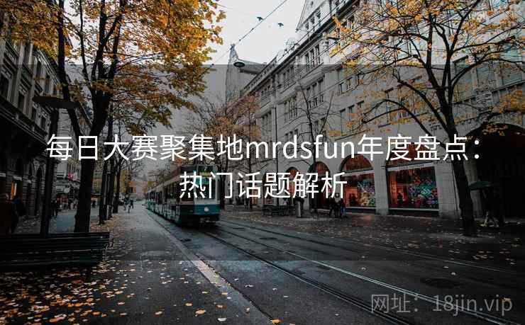 每日大赛聚集地mrdsfun年度盘点：热门话题解析