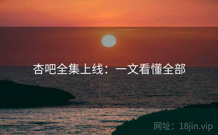 杏吧全集上线：一文看懂全部