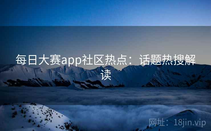 每日大赛app社区热点：话题热搜解读