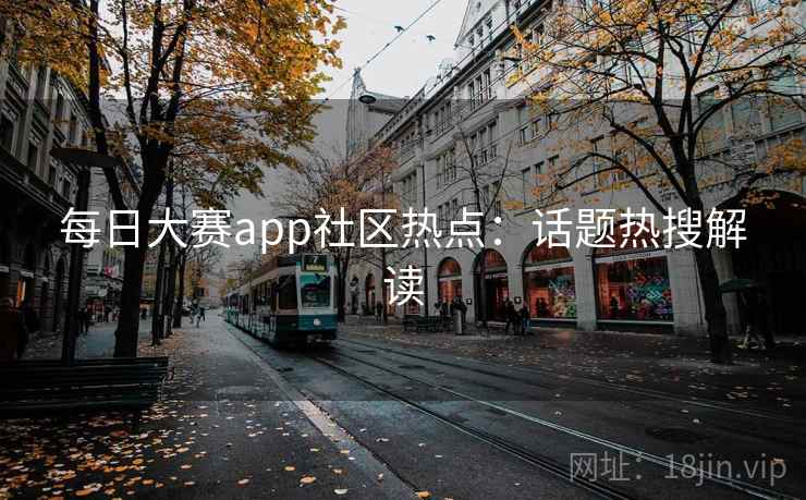 每日大赛app社区热点：话题热搜解读