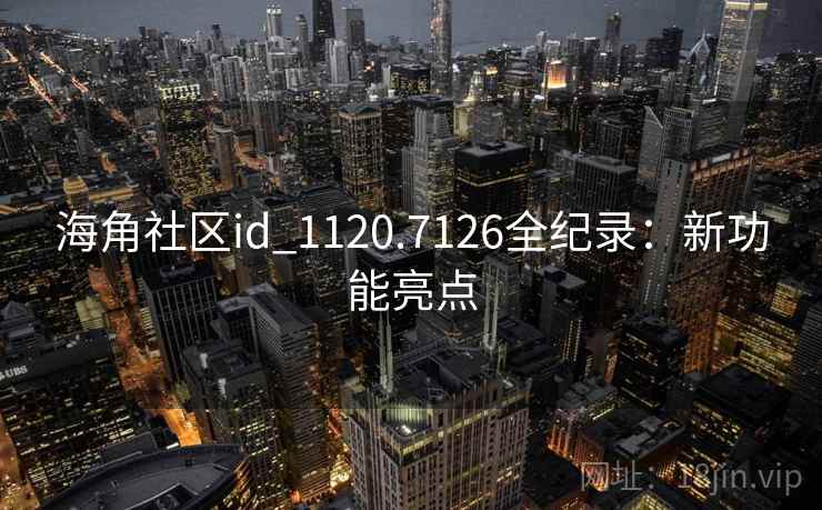 海角社区id_1120.7126全纪录：新功能亮点