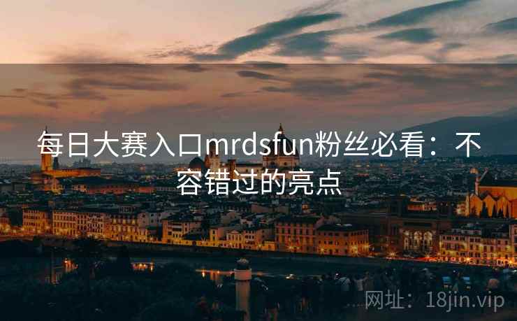 每日大赛入口mrdsfun粉丝必看：不容错过的亮点