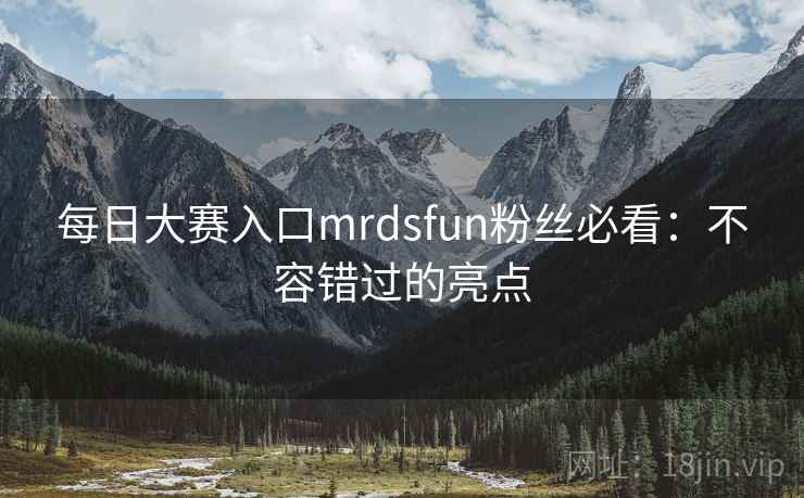 每日大赛入口mrdsfun粉丝必看：不容错过的亮点