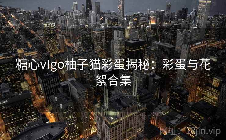 糖心vIgo柚子猫彩蛋揭秘：彩蛋与花絮合集