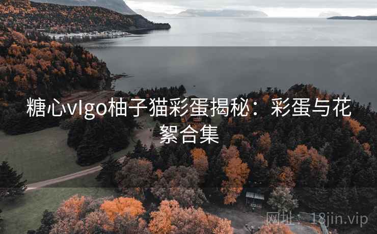 糖心vIgo柚子猫彩蛋揭秘：彩蛋与花絮合集