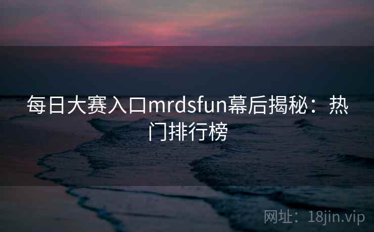 每日大赛入口mrdsfun幕后揭秘：热门排行榜