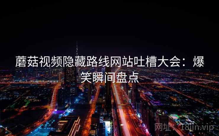 蘑菇视频隐藏路线网站吐槽大会：爆笑瞬间盘点