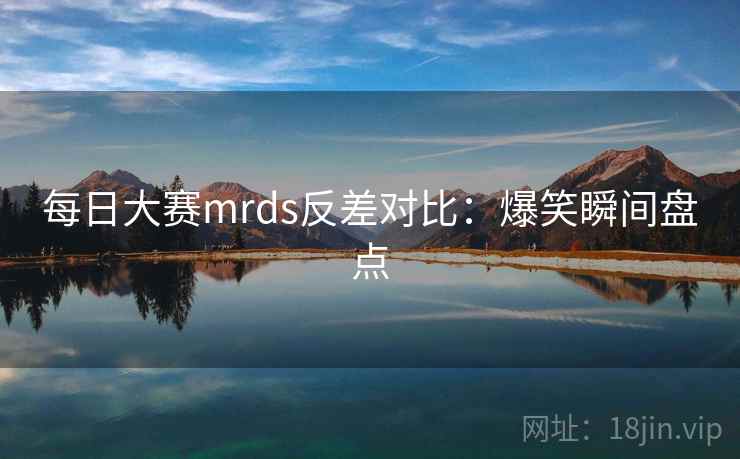 每日大赛mrds反差对比：爆笑瞬间盘点