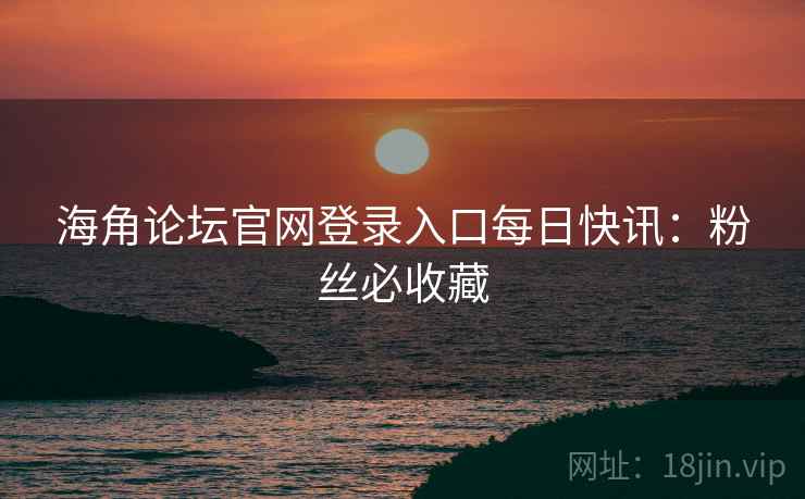 海角论坛官网登录入口每日快讯：粉丝必收藏
