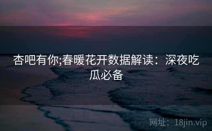 杏吧有你;春暖花开数据解读：深夜吃瓜必备