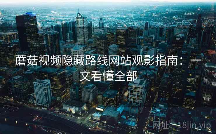 蘑菇视频隐藏路线网站观影指南：一文看懂全部