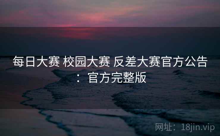 每日大赛 校园大赛 反差大赛官方公告：官方完整版