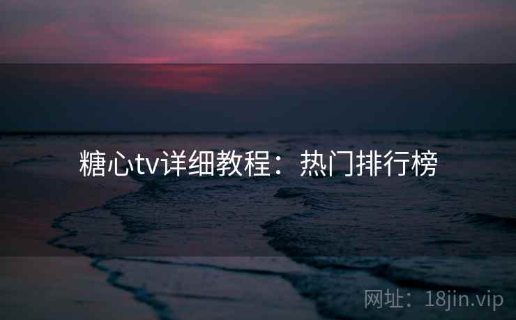 糖心tv详细教程：热门排行榜