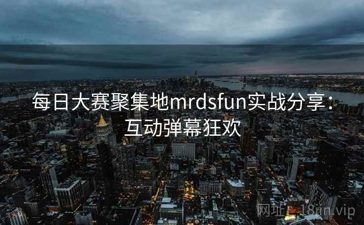 每日大赛聚集地mrdsfun实战分享：互动弹幕狂欢