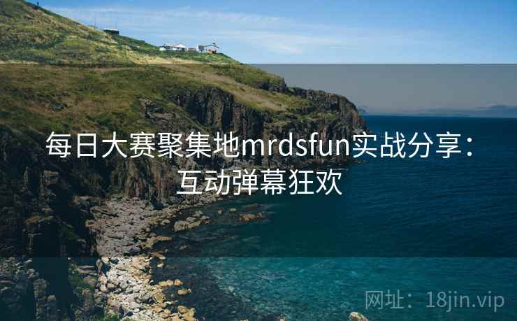 每日大赛聚集地mrdsfun实战分享：互动弹幕狂欢
