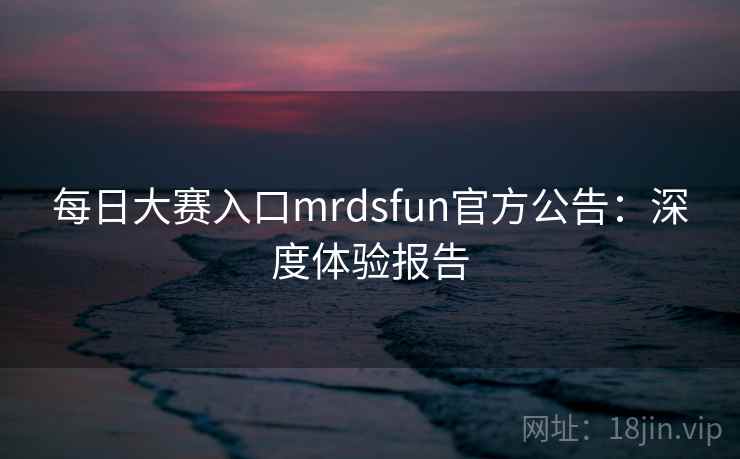 每日大赛入口mrdsfun官方公告：深度体验报告