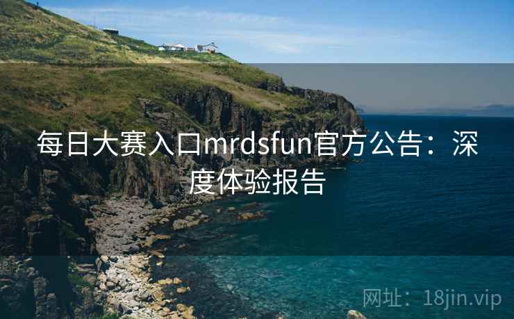 每日大赛入口mrdsfun官方公告：深度体验报告