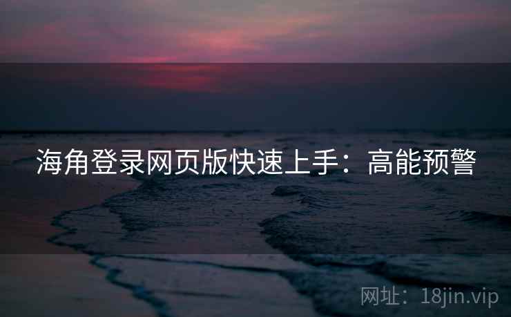 海角登录网页版快速上手：高能预警