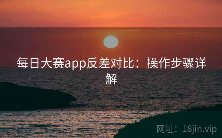 每日大赛app反差对比：操作步骤详解