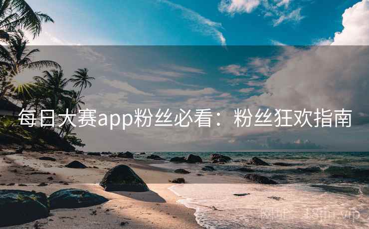 每日大赛app粉丝必看：粉丝狂欢指南