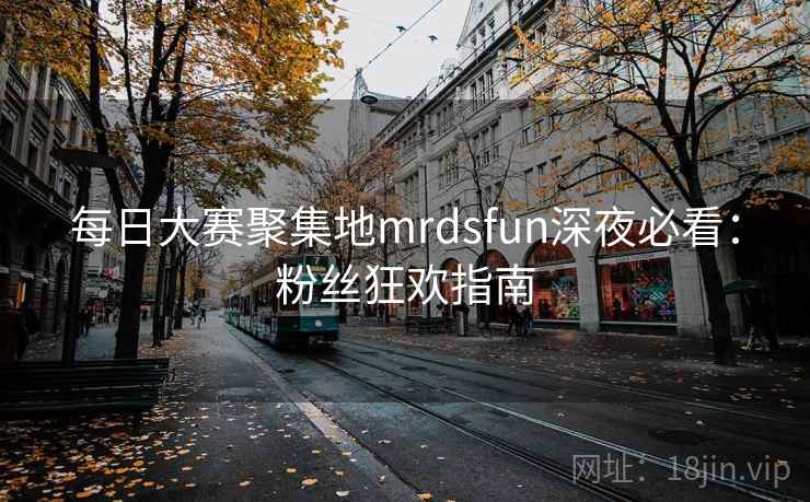 每日大赛聚集地mrdsfun深夜必看：粉丝狂欢指南