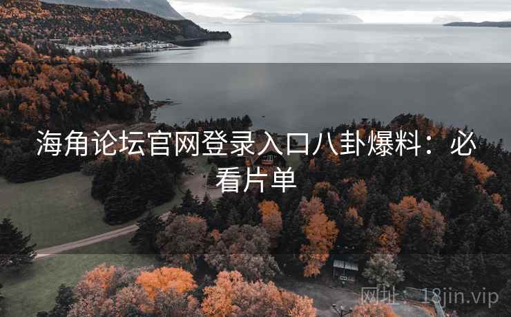 海角论坛官网登录入口八卦爆料：必看片单